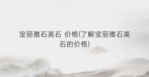 宝丽雅石英石 价格(了解宝丽雅石英石的价格)